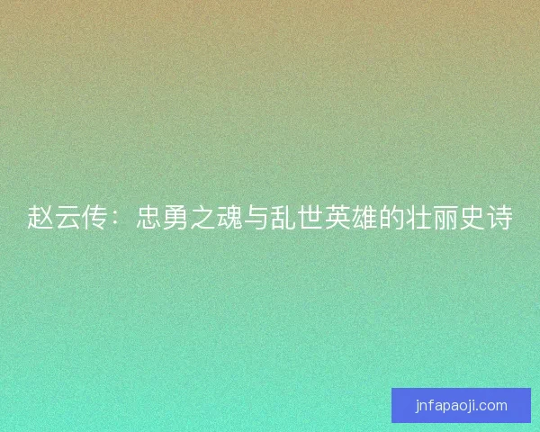 赵云传：忠勇之魂与乱世英雄的壮丽史诗