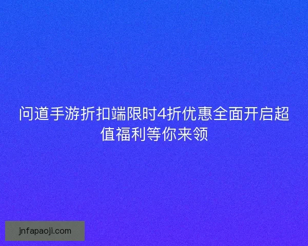 问道手游折扣端限时4折优惠全面开启超值福利等你来领