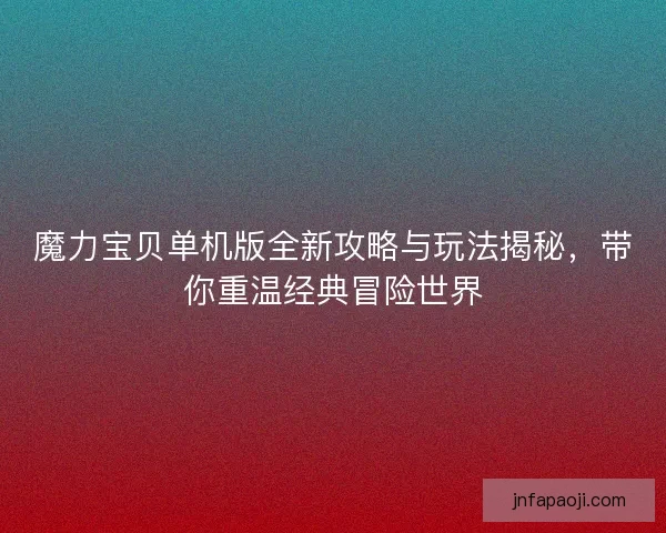 魔力宝贝单机版全新攻略与玩法揭秘，带你重温经典冒险世界