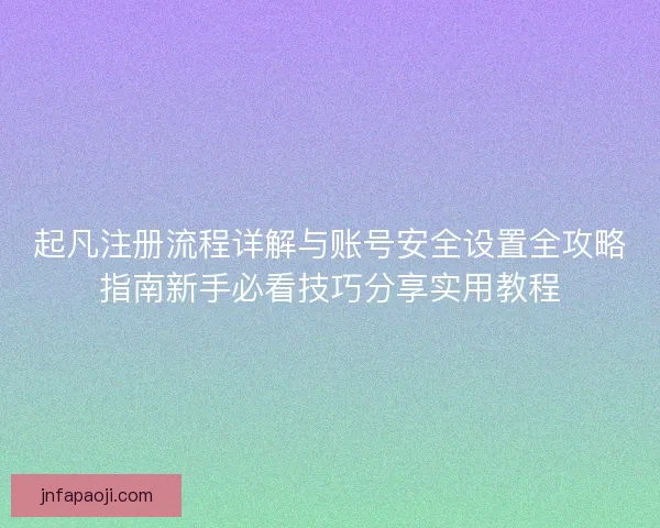 起凡注册流程详解与账号安全设置全攻略指南新手必看技巧分享实用教程