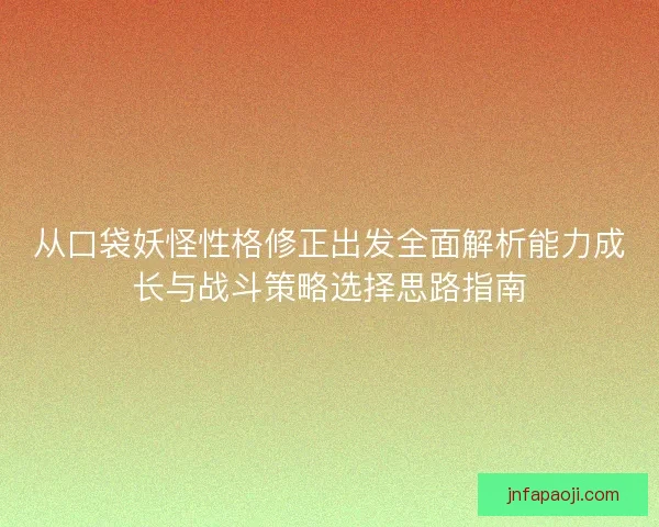 从口袋妖怪性格修正出发全面解析能力成长与战斗策略选择思路指南