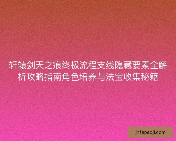 轩辕剑天之痕终极流程支线隐藏要素全解析攻略指南角色培养与法宝收集秘籍