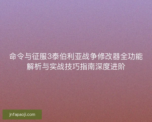 命令与征服3泰伯利亚战争修改器全功能解析与实战技巧指南深度进阶