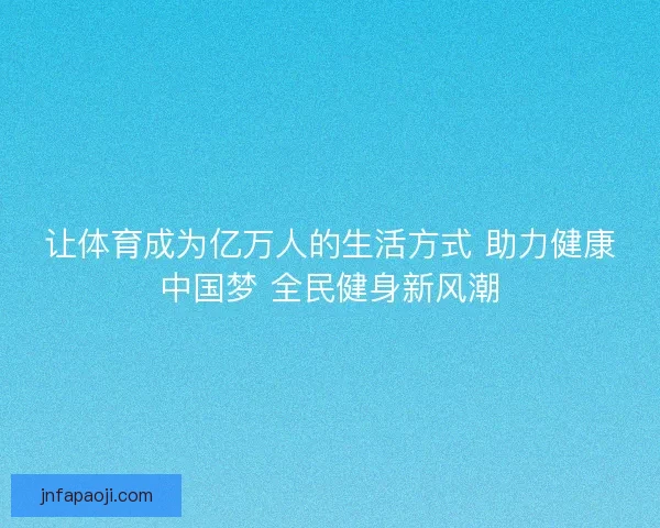 让体育成为亿万人的生活方式 助力健康中国梦 全民健身新风潮