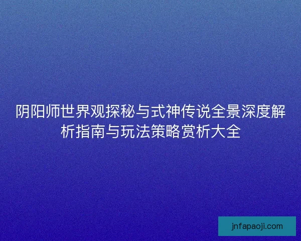 阴阳师世界观探秘与式神传说全景深度解析指南与玩法策略赏析大全