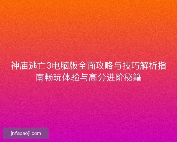 神庙逃亡3电脑版全面攻略与技巧解析指南畅玩体验与高分进阶秘籍